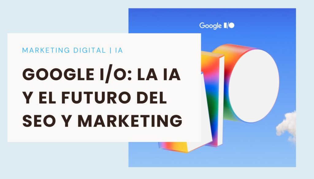 Google I/O 2025: Cómo la IA cambiará el SEO y el marketing digital
