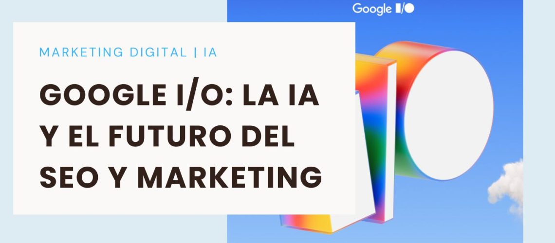 Google I/O 2025: Cómo la IA cambiará el SEO y el marketing digital